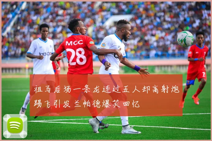 祖马后场一条龙连过五人却高射炮踢飞引发兰帕德爆笑回忆