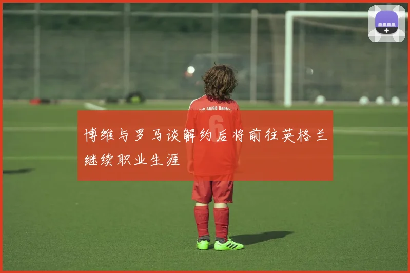 博维与罗马谈解约后将前往英格兰继续职业生涯