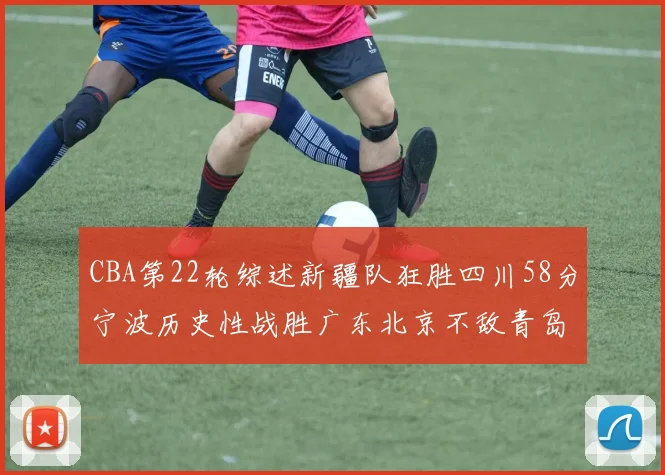 CBA第22轮综述新疆队狂胜四川58分宁波历史性战胜广东北京不敌青岛