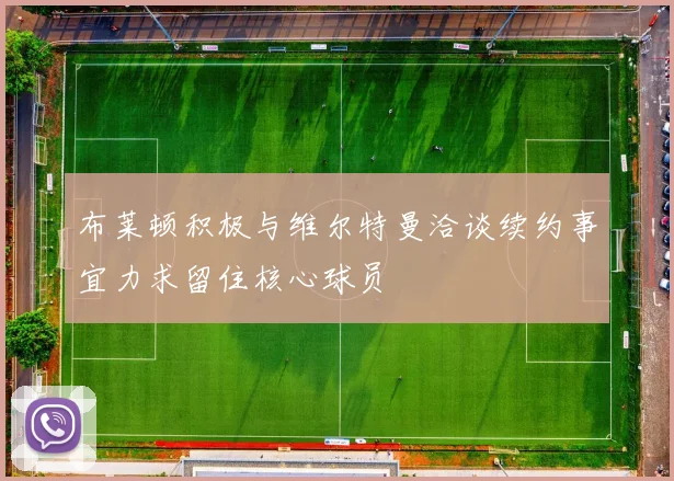 布莱顿积极与维尔特曼洽谈续约事宜力求留住核心球员