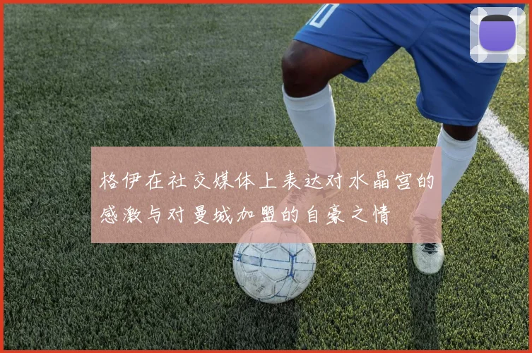 格伊在社交媒体上表达对水晶宫的感激与对曼城加盟的自豪之情