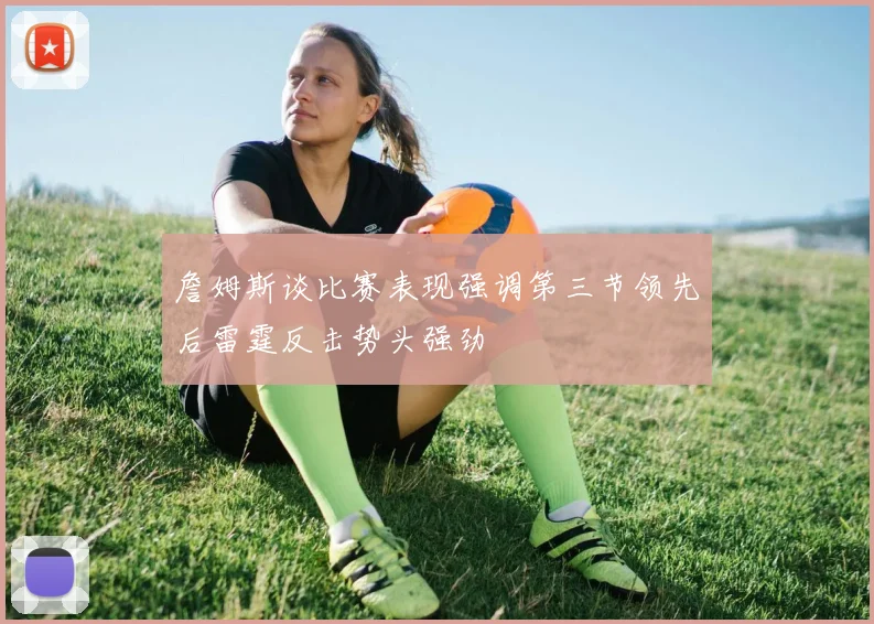 詹姆斯谈比赛表现强调第三节领先后雷霆反击势头强劲