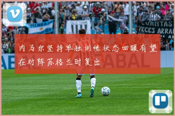 内马尔坚持单独训练状态回暖有望在对阵苏格兰时复出