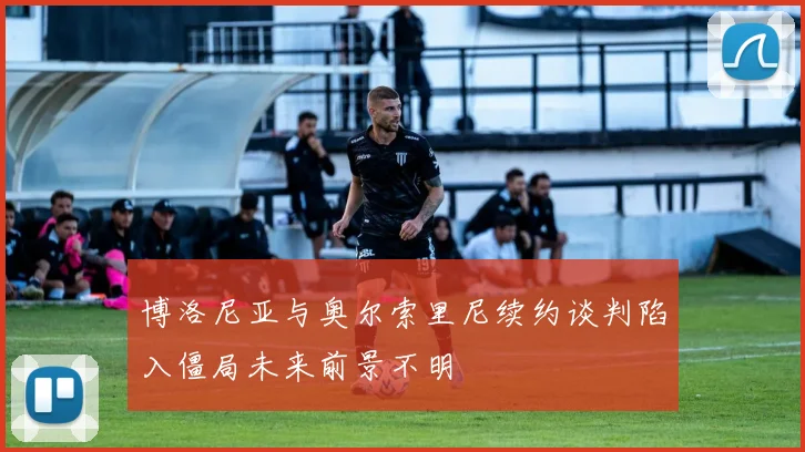 博洛尼亚与奥尔索里尼续约谈判陷入僵局未来前景不明