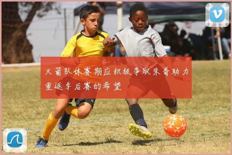 火箭队休赛期应积极争取朱哥助力重返季后赛的希望