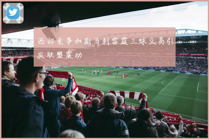 西部竞争加剧马刺雷霆三球交易引发联盟震动