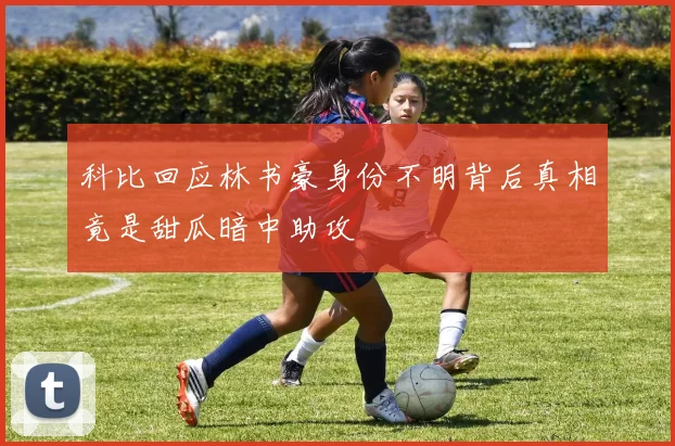 科比回应林书豪身份不明背后真相竟是甜瓜暗中助攻
