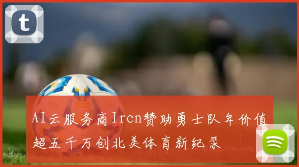 AI云服务商Iren赞助勇士队年价值超五千万创北美体育新纪录
