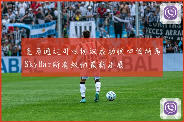 皇马通过司法协议成功收回伯纳乌SkyBar所有权的最新进展