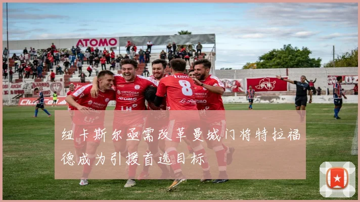 纽卡斯尔亟需改革曼城门将特拉福德成为引援首选目标