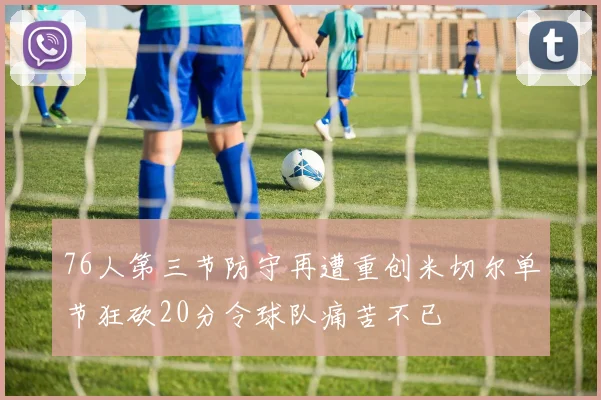 76人第三节防守再遭重创米切尔单节狂砍20分令球队痛苦不已