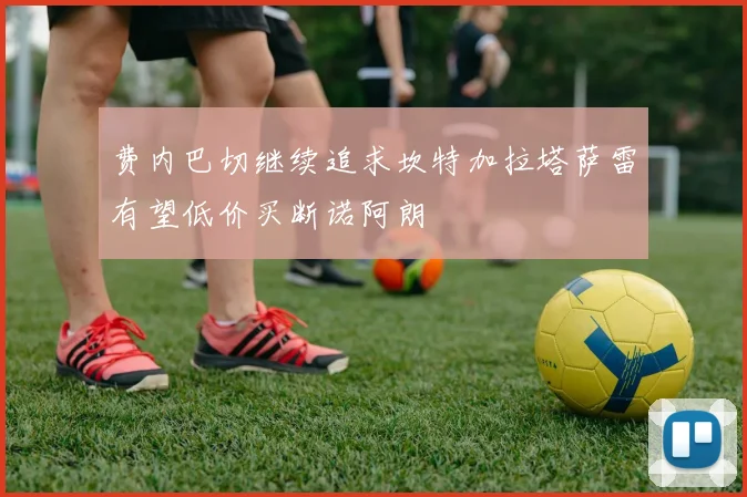 费内巴切继续追求坎特加拉塔萨雷有望低价买断诺阿朗