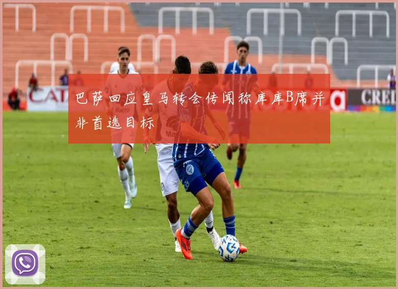 巴萨回应皇马转会传闻称库库B席并非首选目标