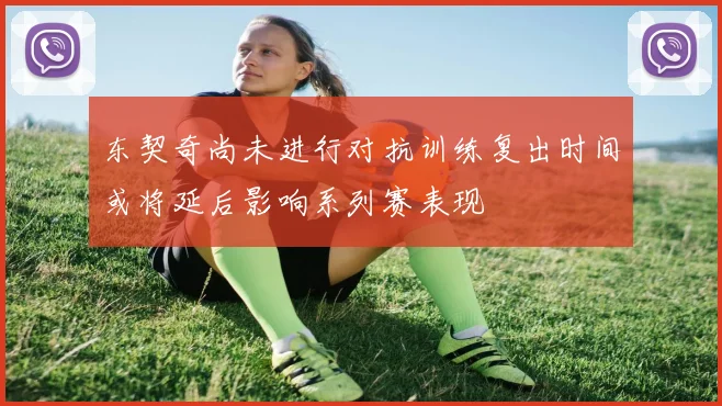 东契奇尚未进行对抗训练复出时间或将延后影响系列赛表现