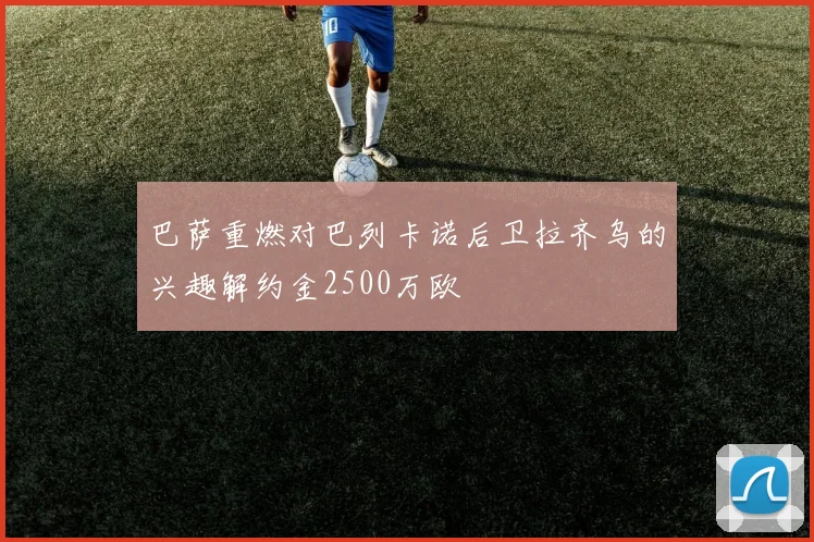 巴萨重燃对巴列卡诺后卫拉齐乌的兴趣解约金2500万欧