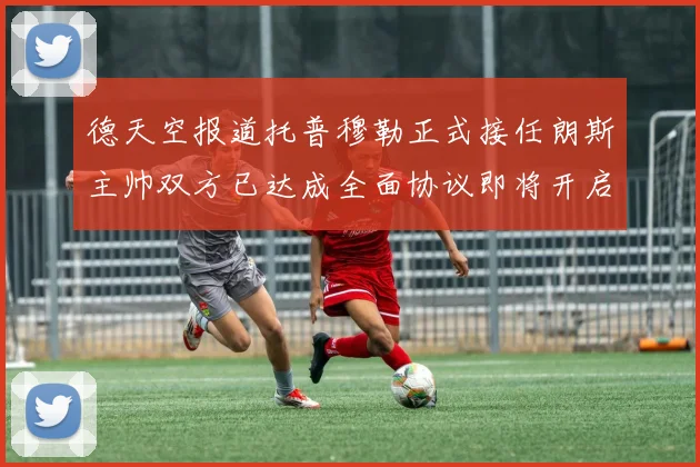 德天空报道托普穆勒正式接任朗斯主帅双方已达成全面协议即将开启新篇章