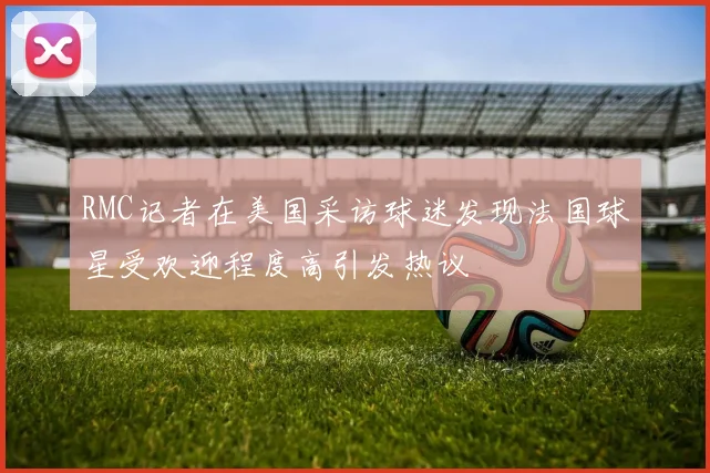 RMC记者在美国采访球迷发现法国球星受欢迎程度高引发热议