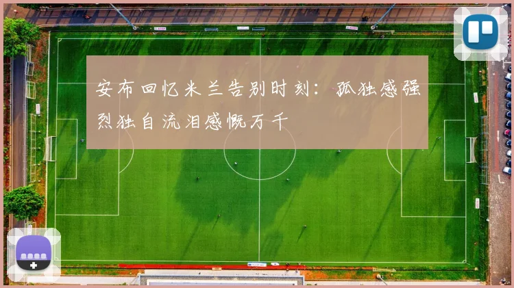 安布回忆米兰告别时刻：孤独感强烈独自流泪感慨万千