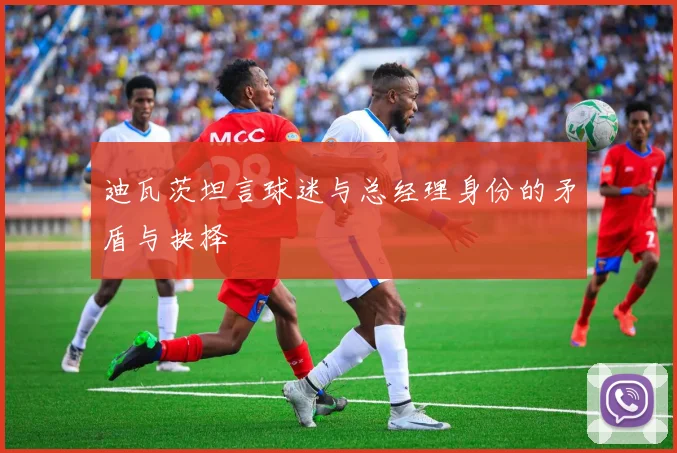 迪瓦茨坦言球迷与总经理身份的矛盾与抉择