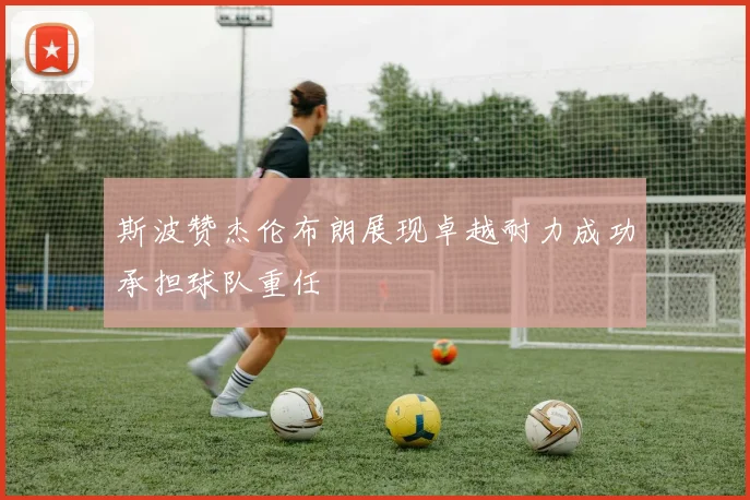 斯波赞杰伦布朗展现卓越耐力成功承担球队重任