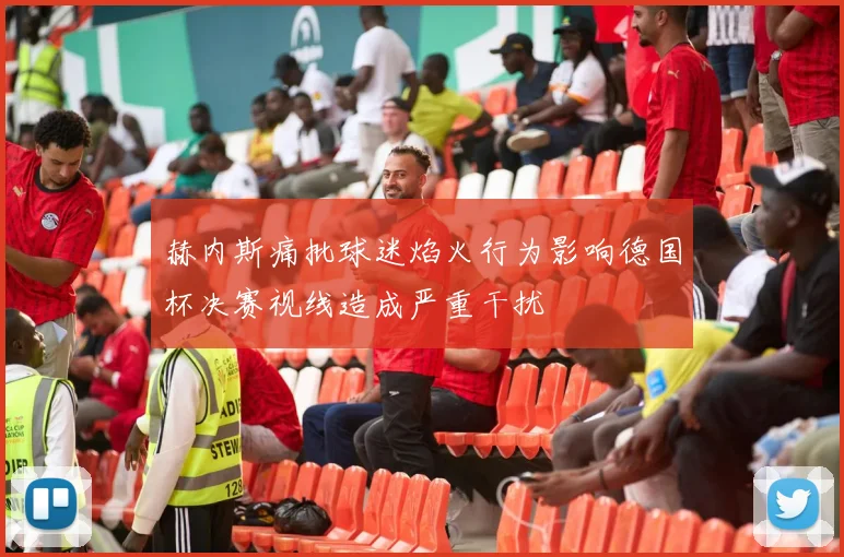 赫内斯痛批球迷焰火行为影响德国杯决赛视线造成严重干扰