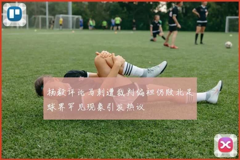 杨毅评论马刺遭裁判偏袒仍败北足球界罕见现象引发热议