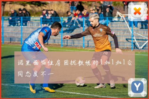 诺里面临住房困扰教练对1加1加1合同态度不一