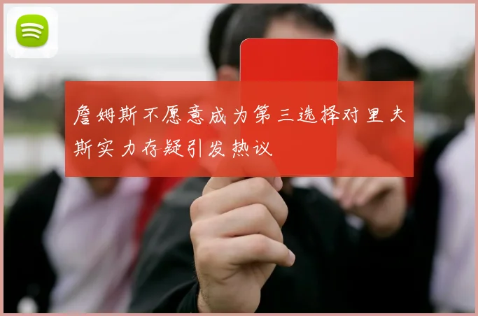 詹姆斯不愿意成为第三选择对里夫斯实力存疑引发热议
